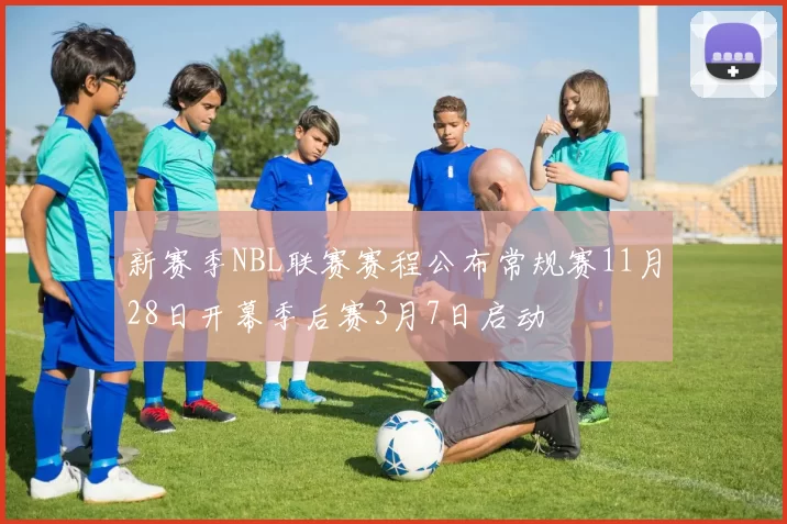 新赛季NBL联赛赛程公布常规赛11月28日开幕季后赛3月7日启动