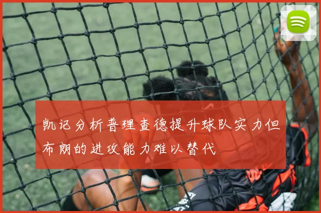 凯记分析普理查德提升球队实力但布朗的进攻能力难以替代
