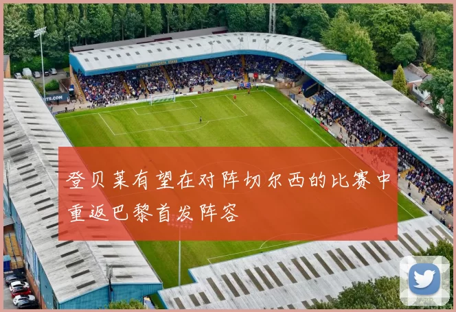 登贝莱有望在对阵切尔西的比赛中重返巴黎首发阵容