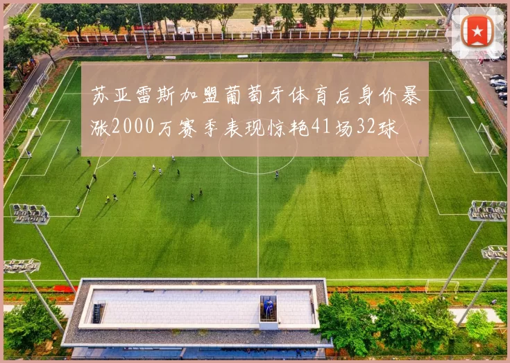 苏亚雷斯加盟葡萄牙体育后身价暴涨2000万赛季表现惊艳41场32球