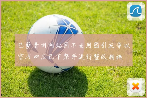 巴萨青训网站因不当用图引发争议官方回应已下架并进行整改措施