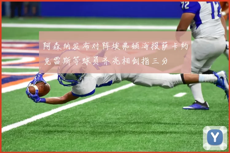 阿森纳发布对阵埃弗顿海报萨卡约克雷斯等球员齐亮相剑指三分