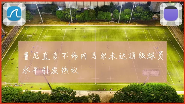鲁尼直言不讳内马尔未达顶级球员水平引发热议