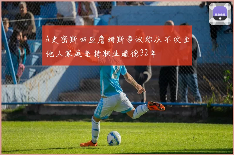 A史密斯回应詹姆斯争议称从不攻击他人家庭坚持职业道德32年