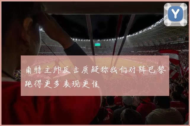 南特主帅反击质疑称我们对阵巴黎跑得更多表现更佳