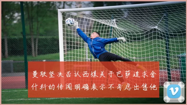 曼联坚决否认西媒关于巴萨追求舍什科的传闻明确表示不考虑出售他
