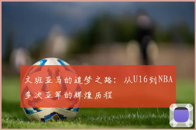 文班亚马的追梦之路：从U16到NBA多次亚军的辉煌历程