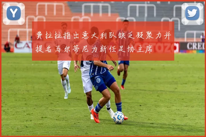 费拉拉指出意大利队缺乏凝聚力并提名马尔蒂尼为新任足协主席