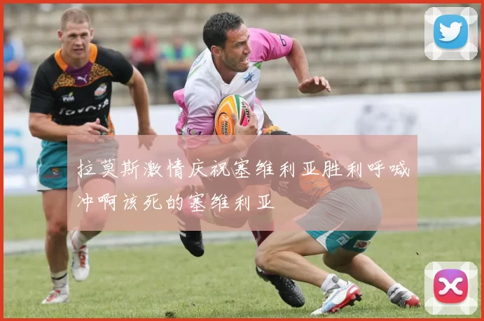 拉莫斯激情庆祝塞维利亚胜利呼喊冲啊该死的塞维利亚