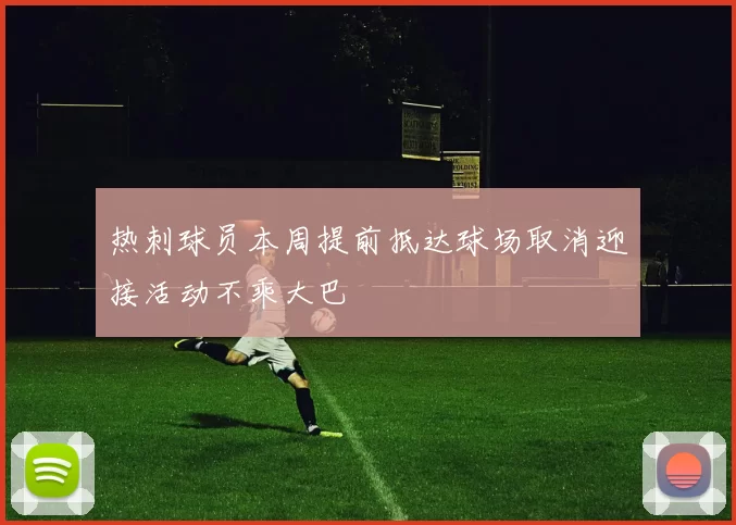 热刺球员本周提前抵达球场取消迎接活动不乘大巴