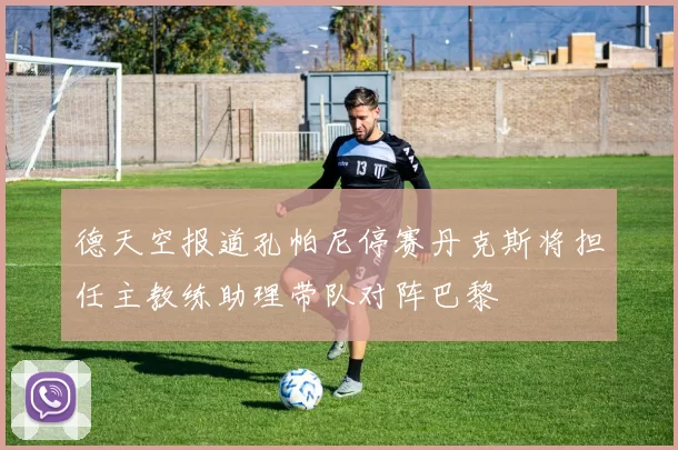德天空报道孔帕尼停赛丹克斯将担任主教练助理带队对阵巴黎