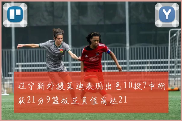 辽宁新外援莱迪表现出色10投7中斩获21分9篮板正负值高达21